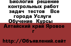 Биология: решение контрольных работ, задач, тестов - Все города Услуги » Обучение. Курсы   . Алтайский край,Яровое г.